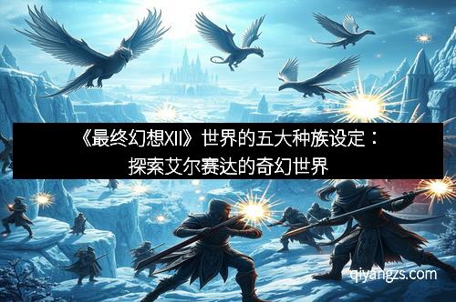 《最终幻想XII》世界的五大种族设定：探索艾尔赛达的奇幻世界